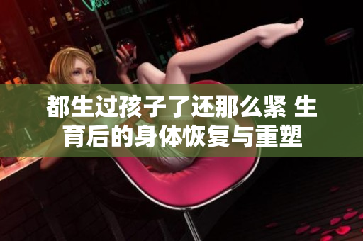 都生過孩子了還那么緊 生育后的身體恢復(fù)與重塑