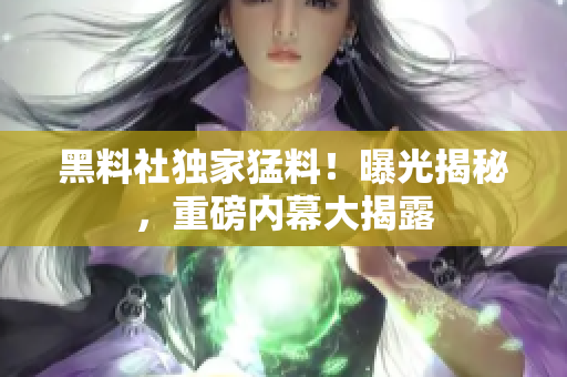 黑料社獨家猛料！曝光揭秘，重磅內幕大揭露