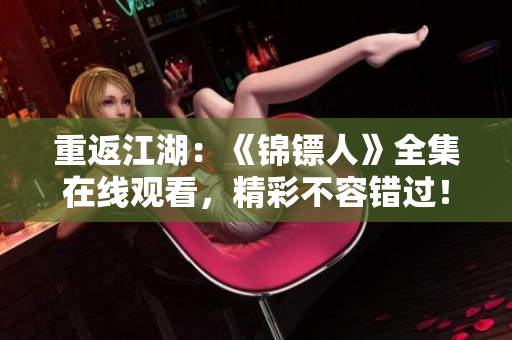 重返江湖：《錦鏢人》全集在線觀看，精彩不容錯過！