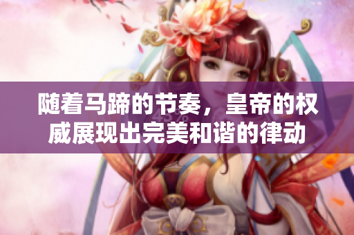 隨著馬蹄的節(jié)奏，皇帝的權威展現(xiàn)出完美和諧的律動