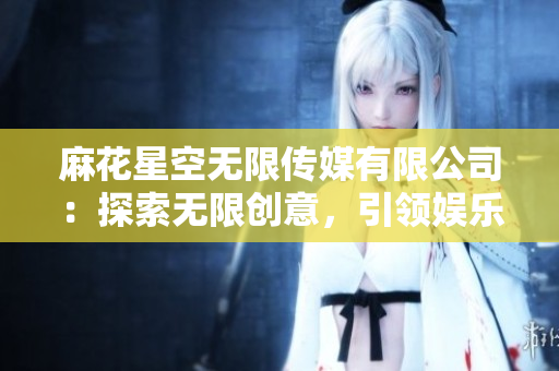 麻花星空無限傳媒有限公司：探索無限創(chuàng)意，引領娛樂未來