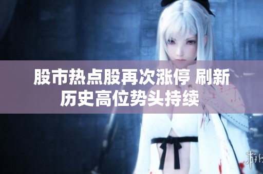 股市熱點(diǎn)股再次漲停 刷新歷史高位勢頭持續(xù) 