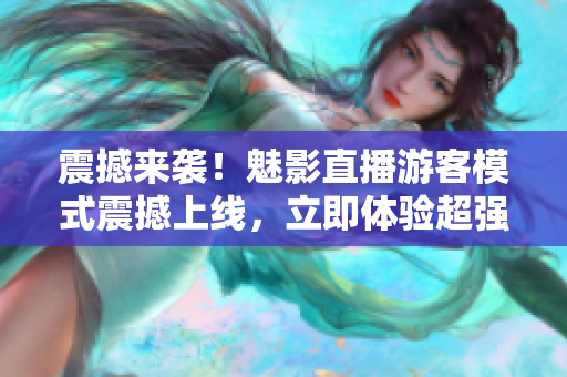 震撼來襲！魅影直播游客模式震撼上線，立即體驗(yàn)超強(qiáng)視聽盛宴