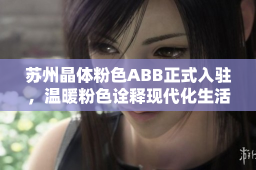 蘇州晶體粉色ABB正式入駐，溫暖粉色詮釋現(xiàn)代化生活