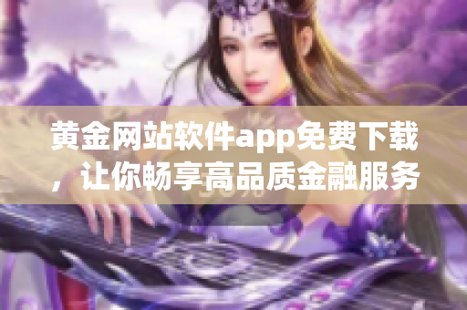 黃金網(wǎng)站軟件app免費(fèi)下載，讓你暢享高品質(zhì)金融服務(wù)
