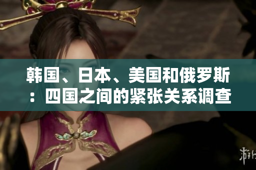 韓國、日本、美國和俄羅斯：四國之間的緊張關系調(diào)查