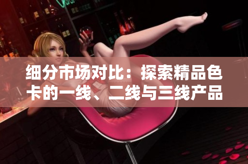 細(xì)分市場(chǎng)對(duì)比：探索精品色卡的一線、二線與三線產(chǎn)品差異