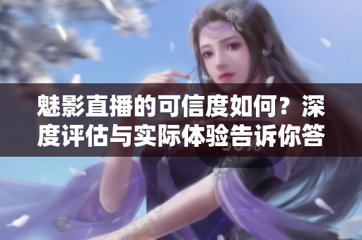 魅影直播的可信度如何？深度評(píng)估與實(shí)際體驗(yàn)告訴你答案