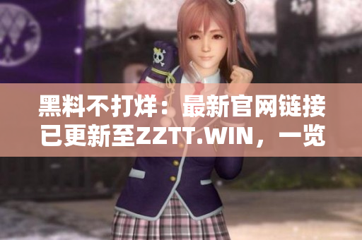 黑料不打烊：最新官網(wǎng)鏈接已更新至ZZTT.WIN，一覽無(wú)余涉密內(nèi)幕。