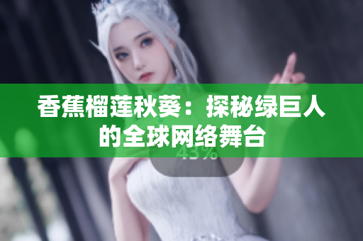 香蕉榴蓮秋葵：探秘綠巨人的全球網(wǎng)絡(luò)舞臺(tái)