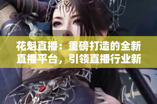 花魁直播：重磅打造的全新直播平臺(tái)，引領(lǐng)直播行業(yè)新風(fēng)尚