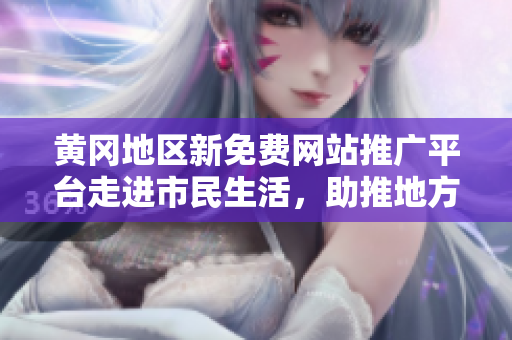 黃岡地區(qū)新免費(fèi)網(wǎng)站推廣平臺走進(jìn)市民生活，助推地方網(wǎng)絡(luò)經(jīng)濟(jì)發(fā)展