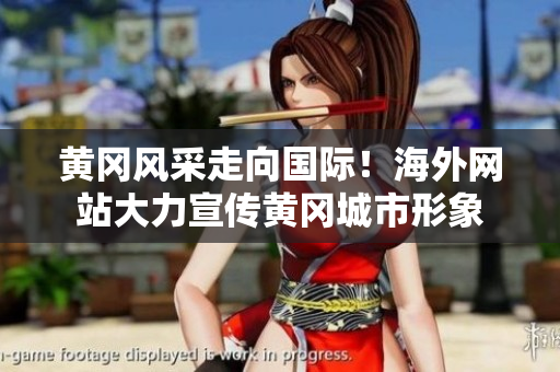 黃岡風(fēng)采走向國際！海外網(wǎng)站大力宣傳黃岡城市形象