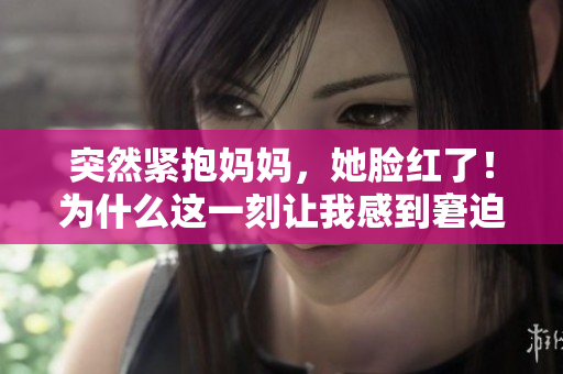 突然緊抱媽媽，她臉紅了！為什么這一刻讓我感到窘迫？