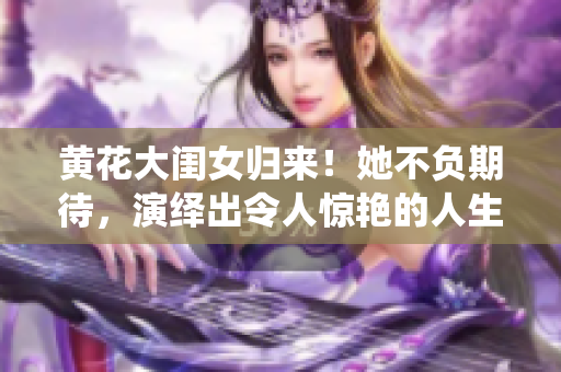 黃花大閨女歸來！她不負(fù)期待，演繹出令人驚艷的人生轉(zhuǎn)變