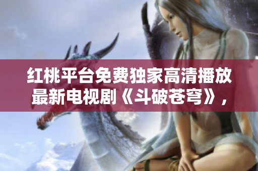 紅桃平臺(tái)免費(fèi)獨(dú)家高清播放最新電視劇《斗破蒼穹》，精彩劇情盡在觀看！