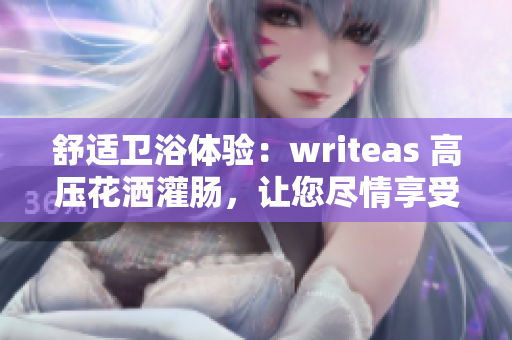 舒適衛(wèi)浴體驗(yàn)：writeas 高壓花灑灌腸，讓您盡情享受沐浴樂趣
