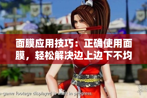 面膜應(yīng)用技巧：正確使用面膜，輕松解決邊上邊下不均勻問題