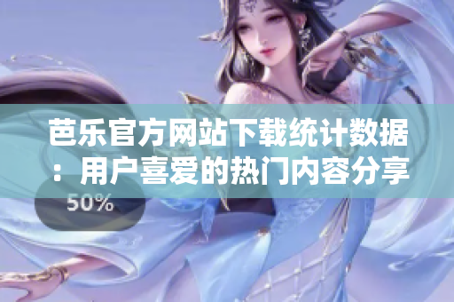 芭樂官方網(wǎng)站下載統(tǒng)計(jì)數(shù)據(jù)：用戶喜愛的熱門內(nèi)容分享