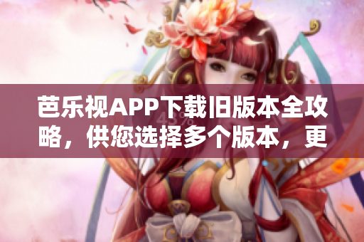 芭樂視APP下載舊版本全攻略，供您選擇多個版本，更新最完美的軟件版本安裝優(yōu)勢