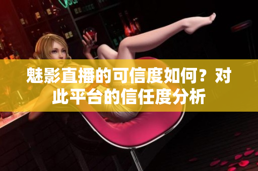 魅影直播的可信度如何？對(duì)此平臺(tái)的信任度分析