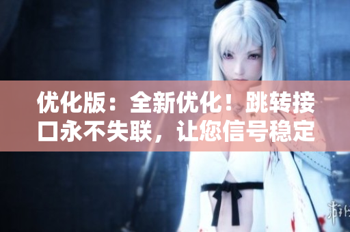 優(yōu)化版：全新優(yōu)化！跳轉(zhuǎn)接口永不失聯(lián)，讓您信號(hào)穩(wěn)定無(wú)憂