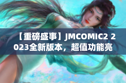 【重磅盛事】JMCOMIC2 2023全新版本，超值功能亮點(diǎn)揭秘！