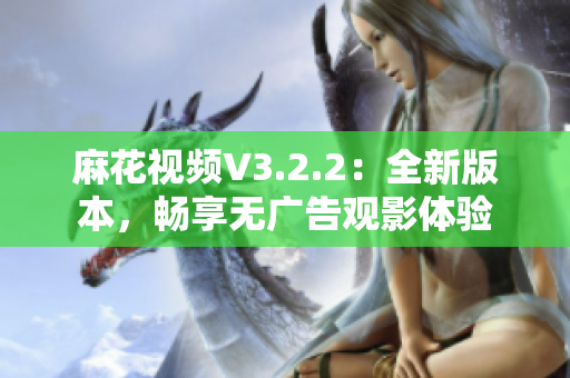 麻花視頻V3.2.2：全新版本，暢享無(wú)廣告觀影體驗(yàn)