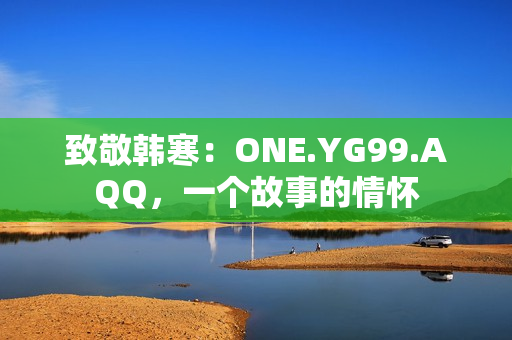 致敬韓寒：ONE.YG99.AQQ，一個故事的情懷