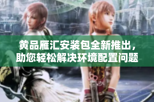 黃品雁匯安裝包全新推出，助您輕松解決環(huán)境配置問題