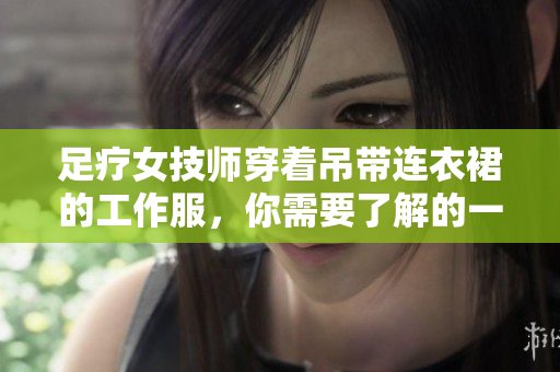 足療女技師穿著吊帶連衣裙的工作服，你需要了解的一切