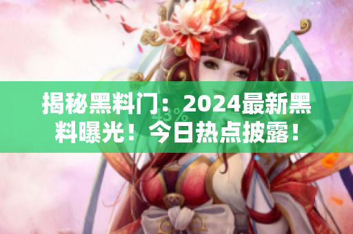 揭秘黑料門：2024最新黑料曝光！今日熱點披露！