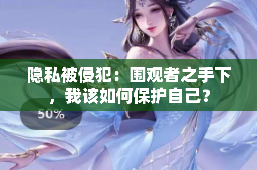 隱私被侵犯：圍觀者之手下，我該如何保護自己？