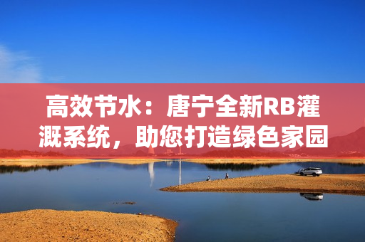 高效節(jié)水：唐寧全新RB灌溉系統(tǒng)，助您打造綠色家園！
