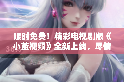 限時免費！精彩電視劇版《小藍(lán)視頻》全新上線，盡情暢享獨家內(nèi)容！