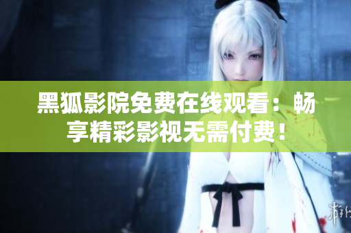 黑狐影院免費(fèi)在線觀看：暢享精彩影視無(wú)需付費(fèi)！
