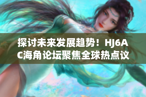 探討未來發(fā)展趨勢！HJ6AC海角論壇聚焦全球熱點(diǎn)議題