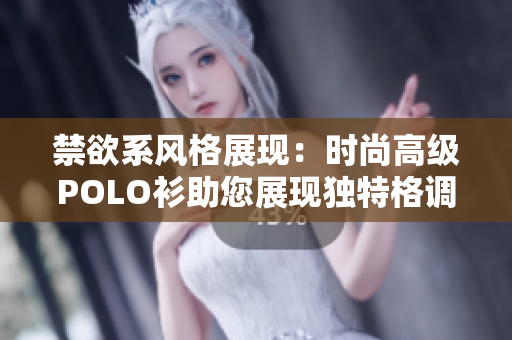 禁欲系風(fēng)格展現(xiàn)：時尚高級POLO衫助您展現(xiàn)獨特格調(diào)