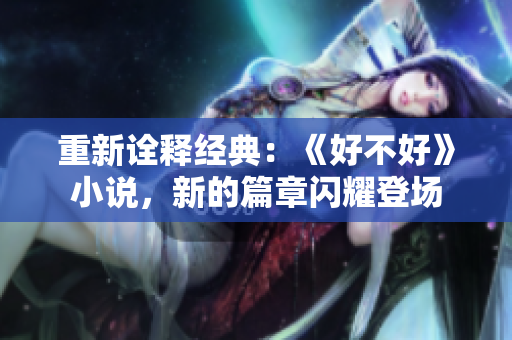 重新詮釋經(jīng)典：《好不好》小說(shuō)，新的篇章閃耀登場(chǎng)