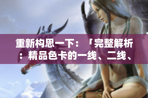 重新構(gòu)思一下：「完整解析：精品色卡的一線(xiàn)、二線(xiàn)、三線(xiàn)區(qū)別及應(yīng)用指南」