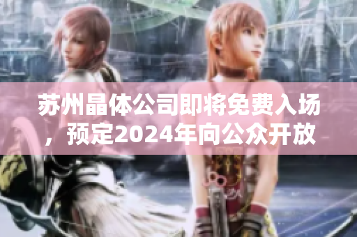 蘇州晶體公司即將免費(fèi)入場，預(yù)定2024年向公眾開放