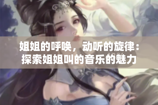 姐姐的呼喚，動(dòng)聽的旋律：探索姐姐叫的音樂的魅力