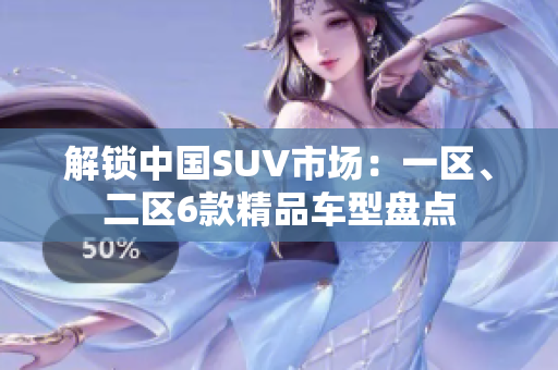 解鎖中國(guó)SUV市場(chǎng)：一區(qū)、二區(qū)6款精品車(chē)型盤(pán)點(diǎn)