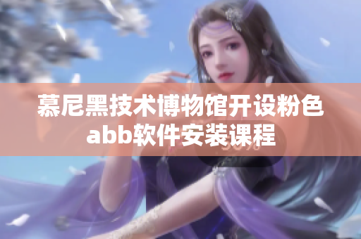 慕尼黑技術博物館開設粉色abb軟件安裝課程