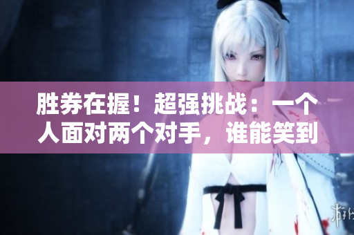 勝券在握！超強挑戰(zhàn)：一個人面對兩個對手，誰能笑到最后？