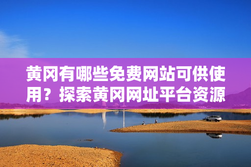 黃岡有哪些免費網(wǎng)站可供使用？探索黃岡網(wǎng)址平臺資源