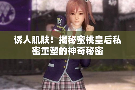 誘人肌膚！揭秘蜜桃皇后私密重塑的神奇秘密