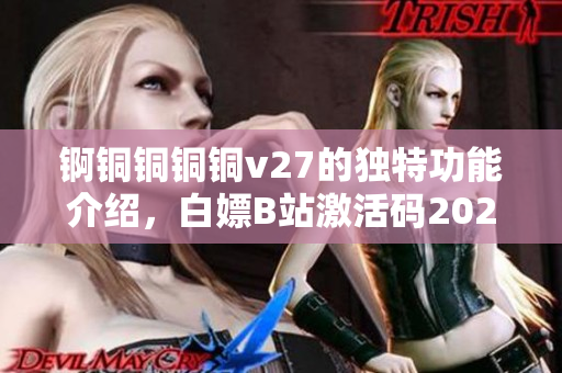 錒銅銅銅銅v27的獨(dú)特功能介紹，白嫖B站激活碼2023，芭樂視APP下載舊版本大全，八戒`八戒影視劇在線觀看，八戒`八戒電影在線觀看免費(fèi)播放980