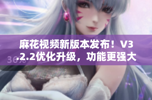 麻花視頻新版本發(fā)布！V3.2.2優(yōu)化升級(jí)，功能更強(qiáng)大，體驗(yàn)更流暢