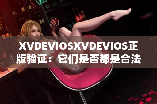XVDEVIOSXVDEVIOS正版驗(yàn)證：它們是否都是合法產(chǎn)品？
